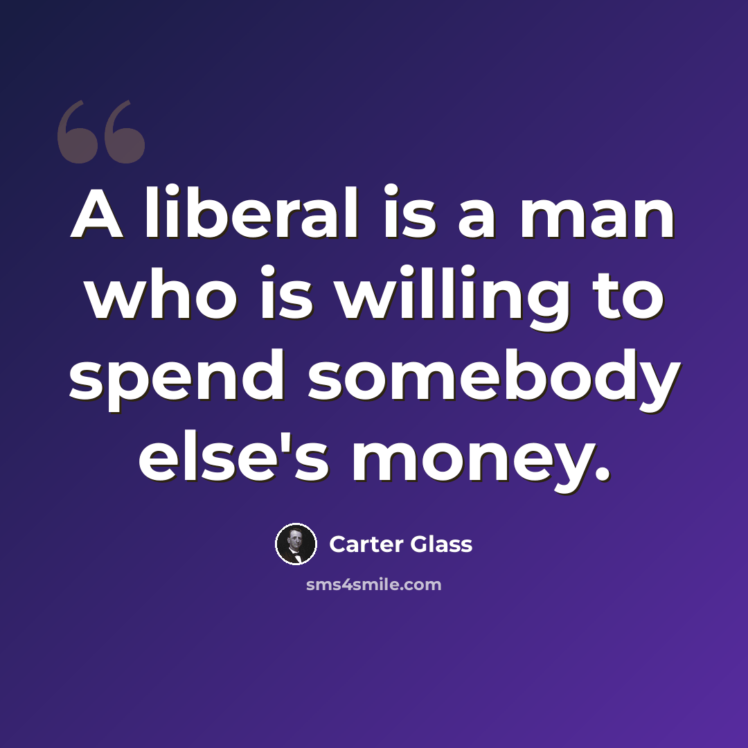 “A liberal is a man who is willing to spend somebody else's money.” quote by Carter Glass
