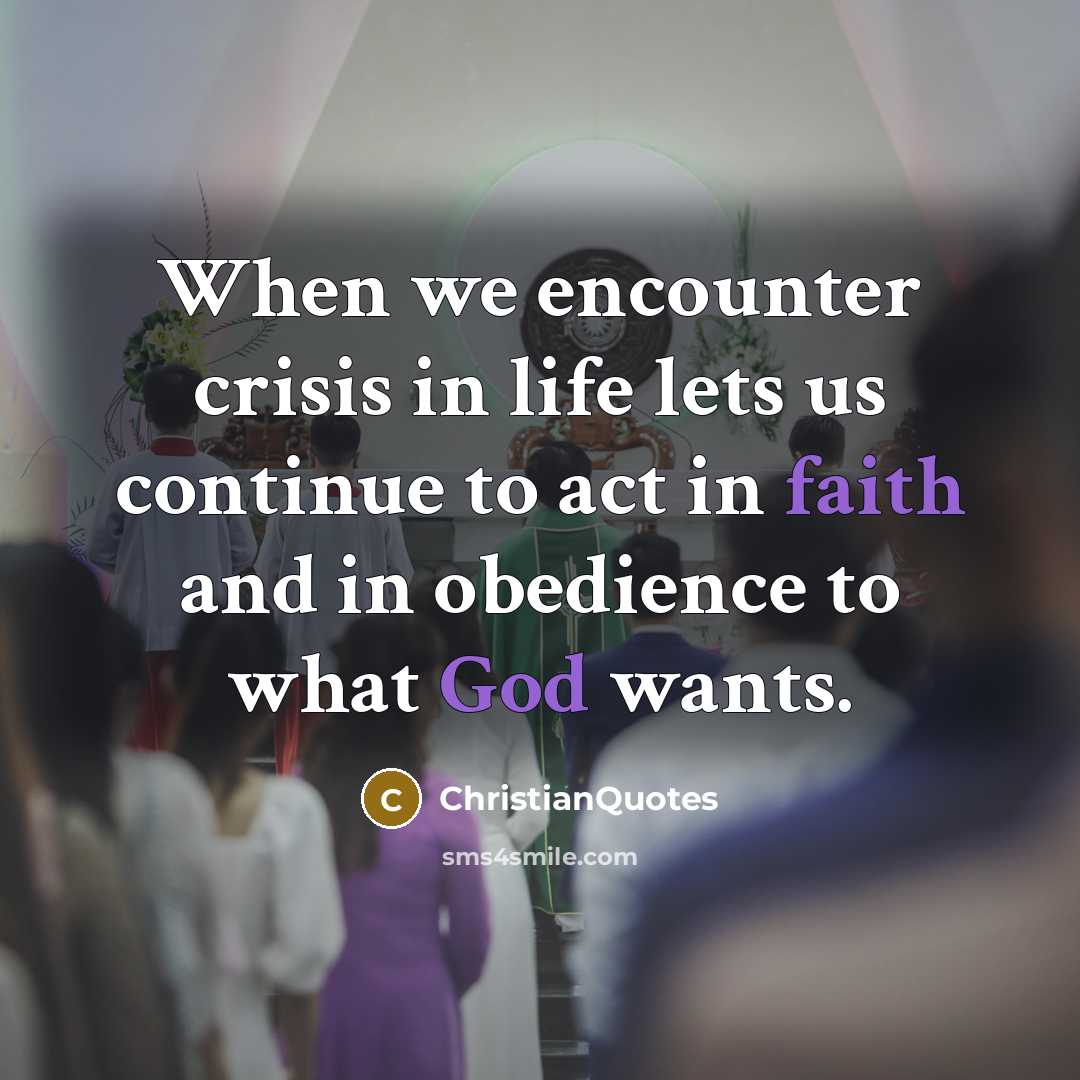 “When we encounter crisis in life lets us continue to act in faith and in obedience to what God wants.” quote by ChristianQuotes