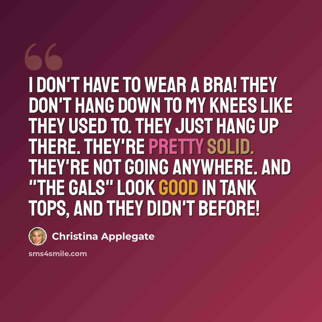 “I don't have to wear a bra! They don't hang down to my knees like they used to. They just hang up there. They're pretty solid. They're not going anywhere. And "the gals" look good in tank tops, and they didn't before!” quote by Christina Applegate