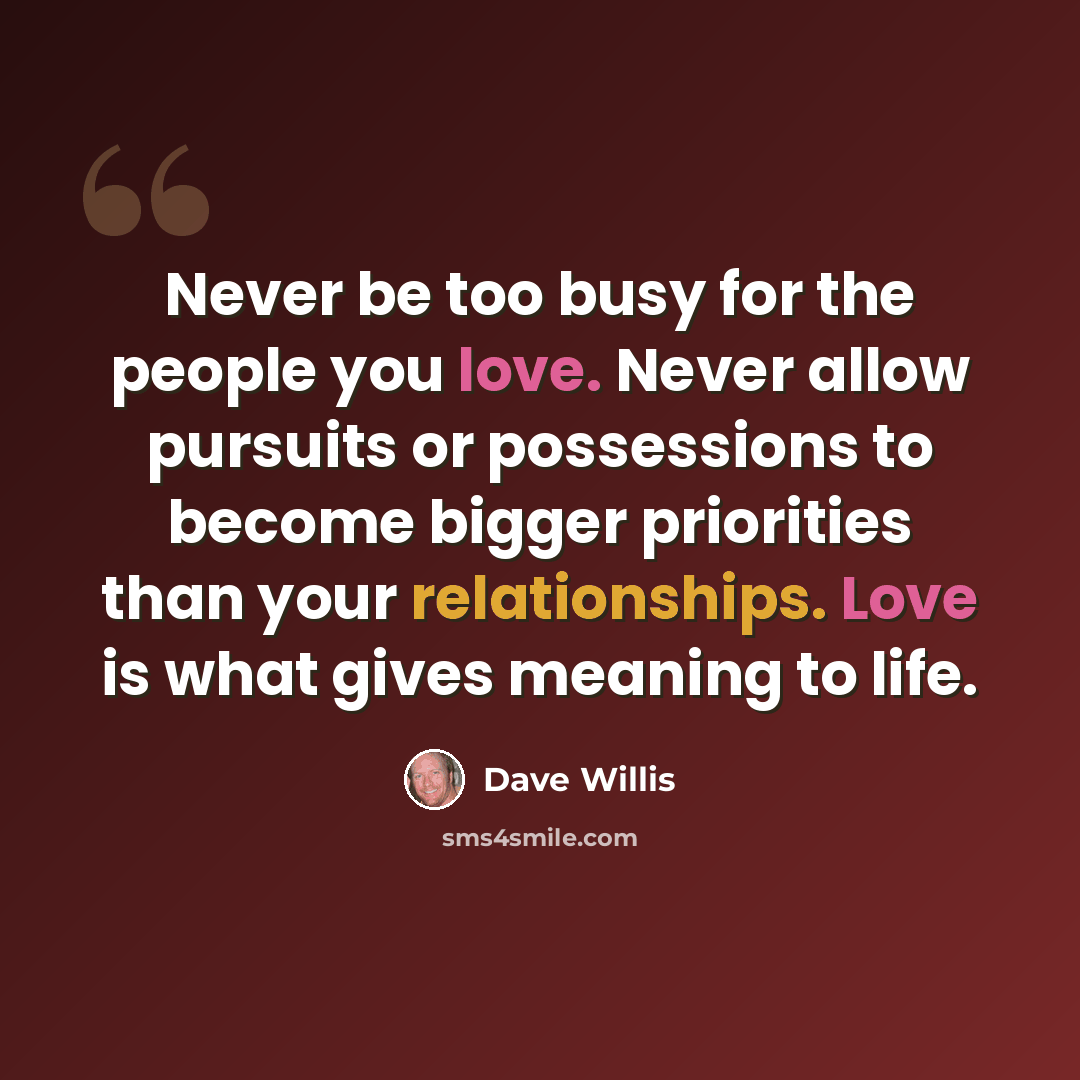 “Never be too busy for the people you love. Never allow pursuits or possessions to become bigger priorities than your relationships. Love is what gives meaning to life.” quote by Dave Willis