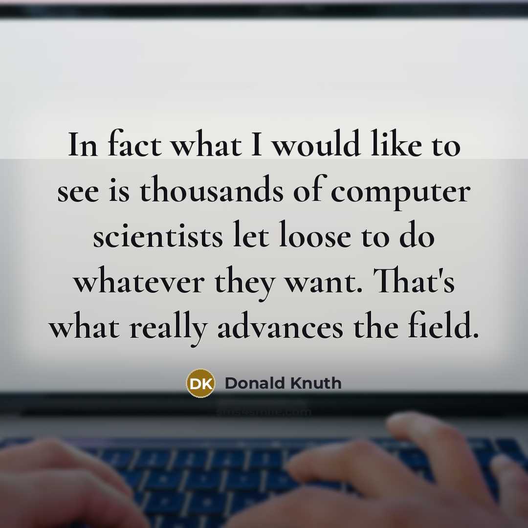 “In fact what I would like to see is thousands of computer scientists let loose to do whatever they want. That's what really advances the field.” quote by Donald Knuth