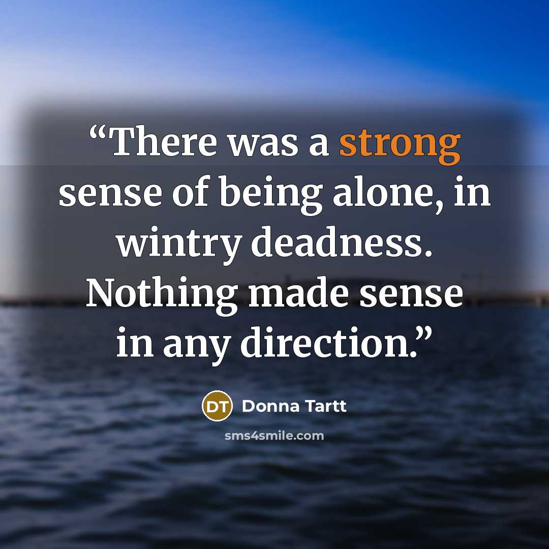 “There was a strong sense of being alone, in wintry deadness. Nothing made sense in any direction.” quote by Donna Tartt
