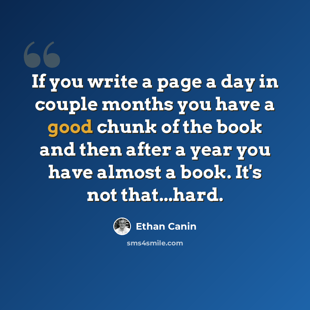 “If you write a page a day in couple months you have a good chunk of the book and then after a year you have almost a book. It's not that...hard.” quote by Ethan Canin