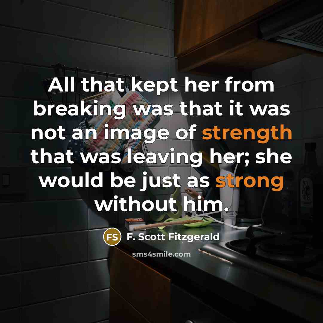 “All that kept her from breaking was that it was not an image of strength that was leaving her; she would be just as strong without him.” quote by F. Scott Fitzgerald