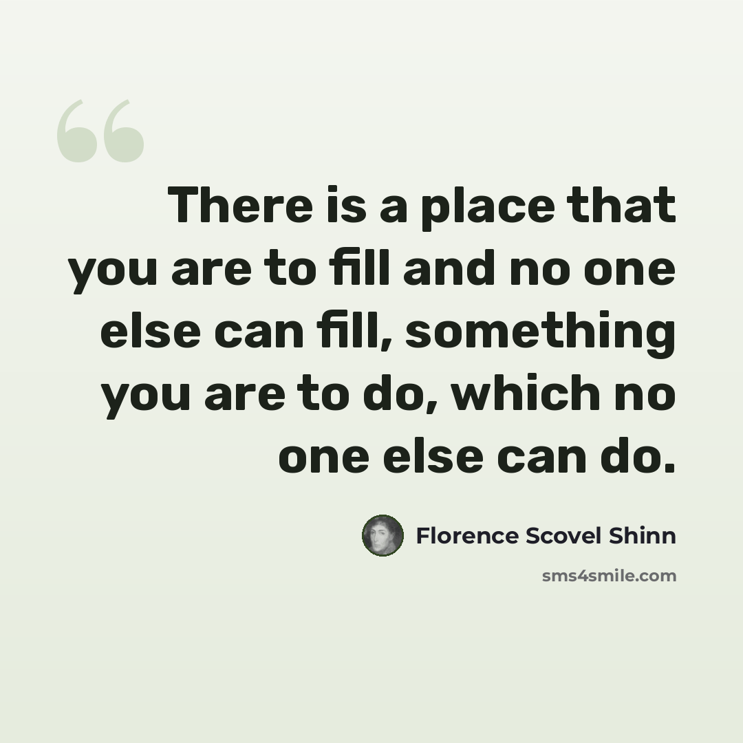 “There is a place that you are to fill and no one else can fill, something you are to do, which no one else can do.” quote by Florence Scovel Shinn
