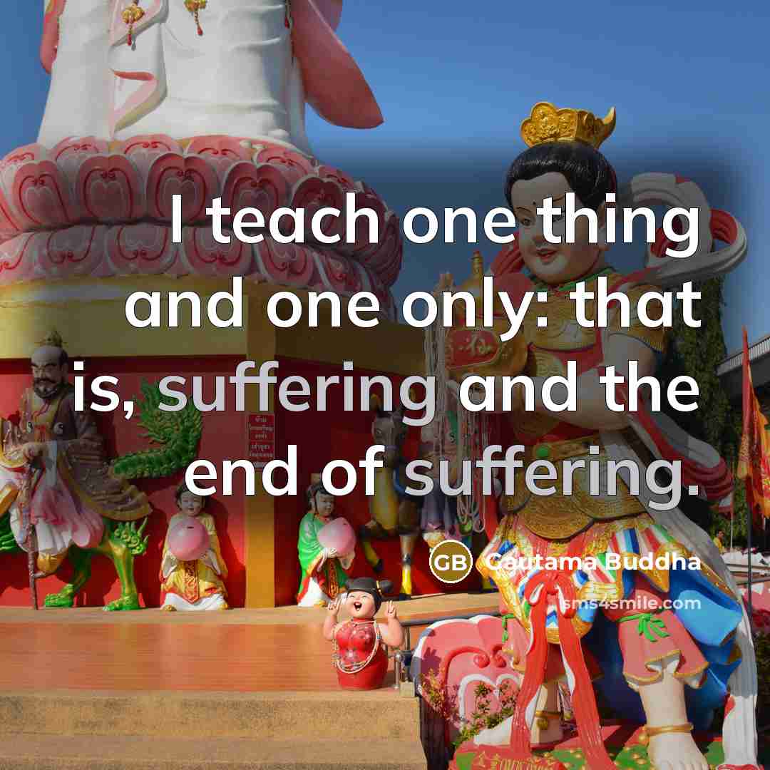 “I teach one thing and one only: that is, suffering and the end of suffering.” quote by Gautama Buddha