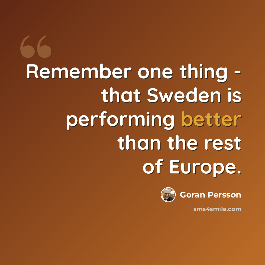 “Remember one thing - that Sweden is performing better than the rest of Europe.” quote by Goran Persson