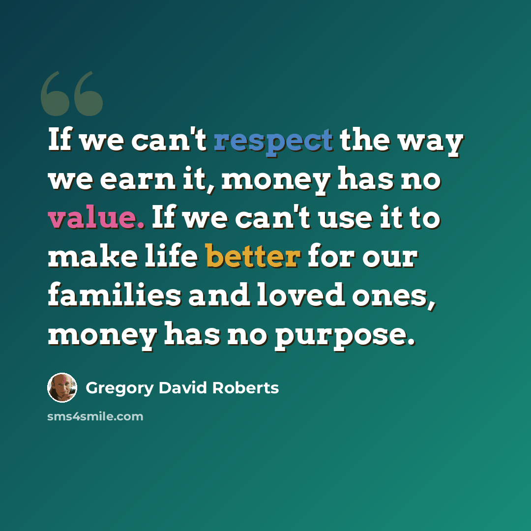 “If we can't respect the way we earn it, money has no value. If we can't use it to make life better for our families and loved ones, money has no purpose.” quote by Gregory David Roberts