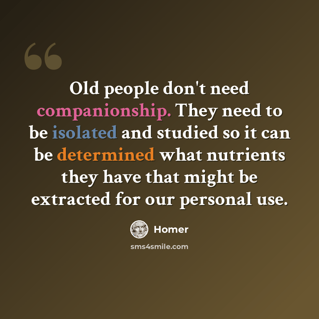 “Old people don't need companionship. They need to be isolated and studied so it can be determined what nutrients they have that might be extracted for our personal use.” quote by Homer