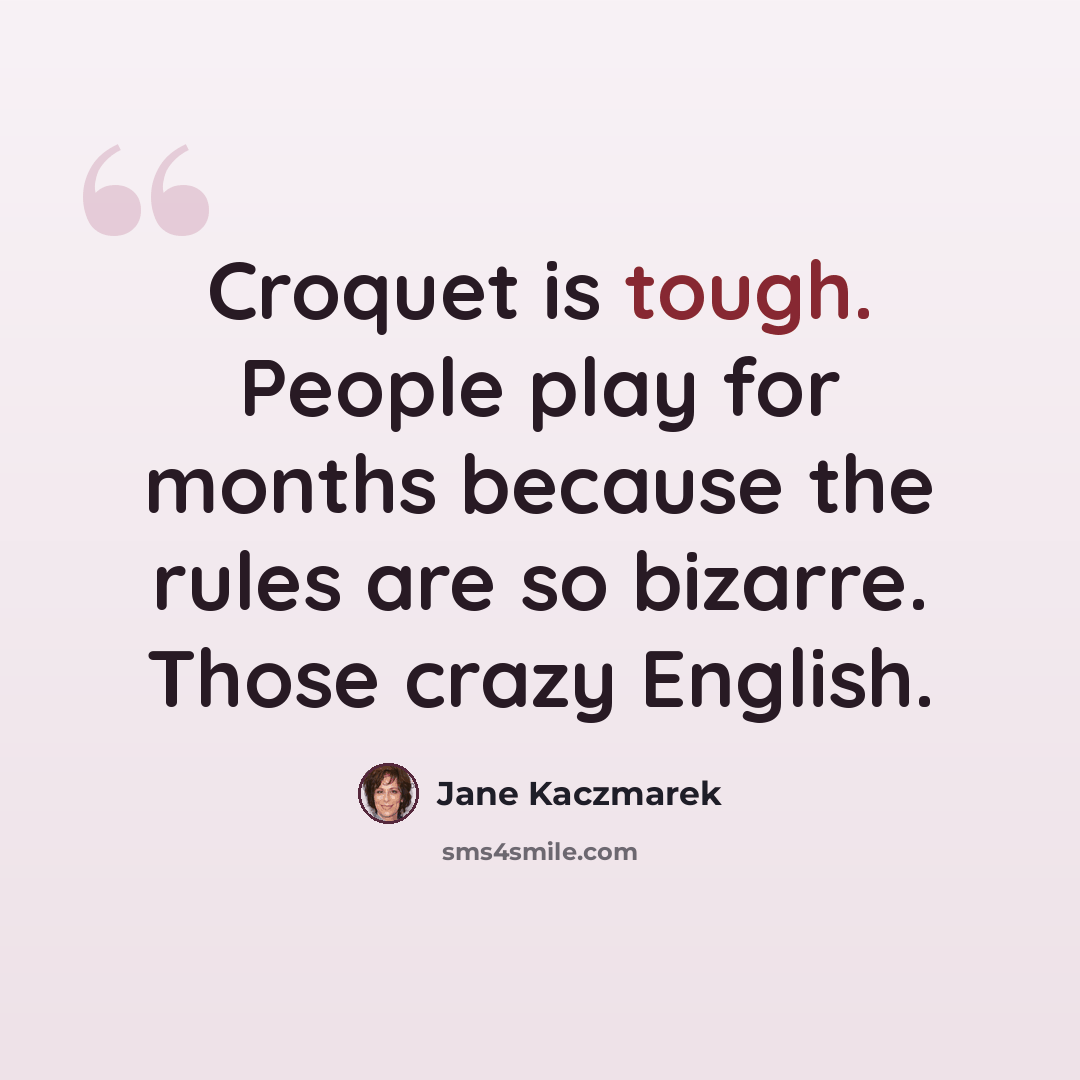 “Croquet is tough. People play for months because the rules are so bizarre. Those crazy English.” quote by Jane Kaczmarek