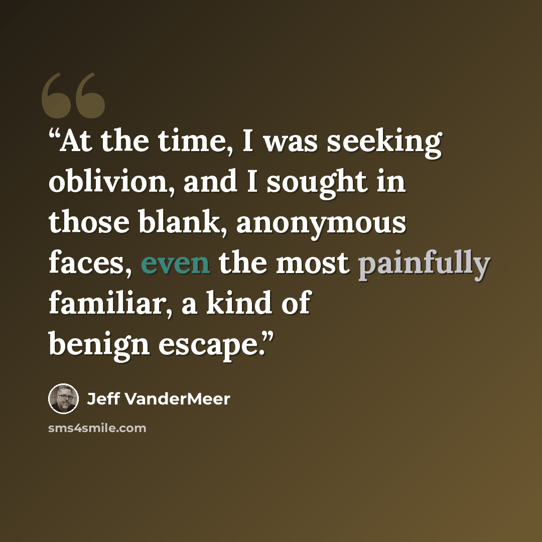“At the time, I was seeking oblivion, and I sought in those blank, anonymous faces, even the most painfully familiar, a kind of benign escape.” quote by Jeff VanderMeer