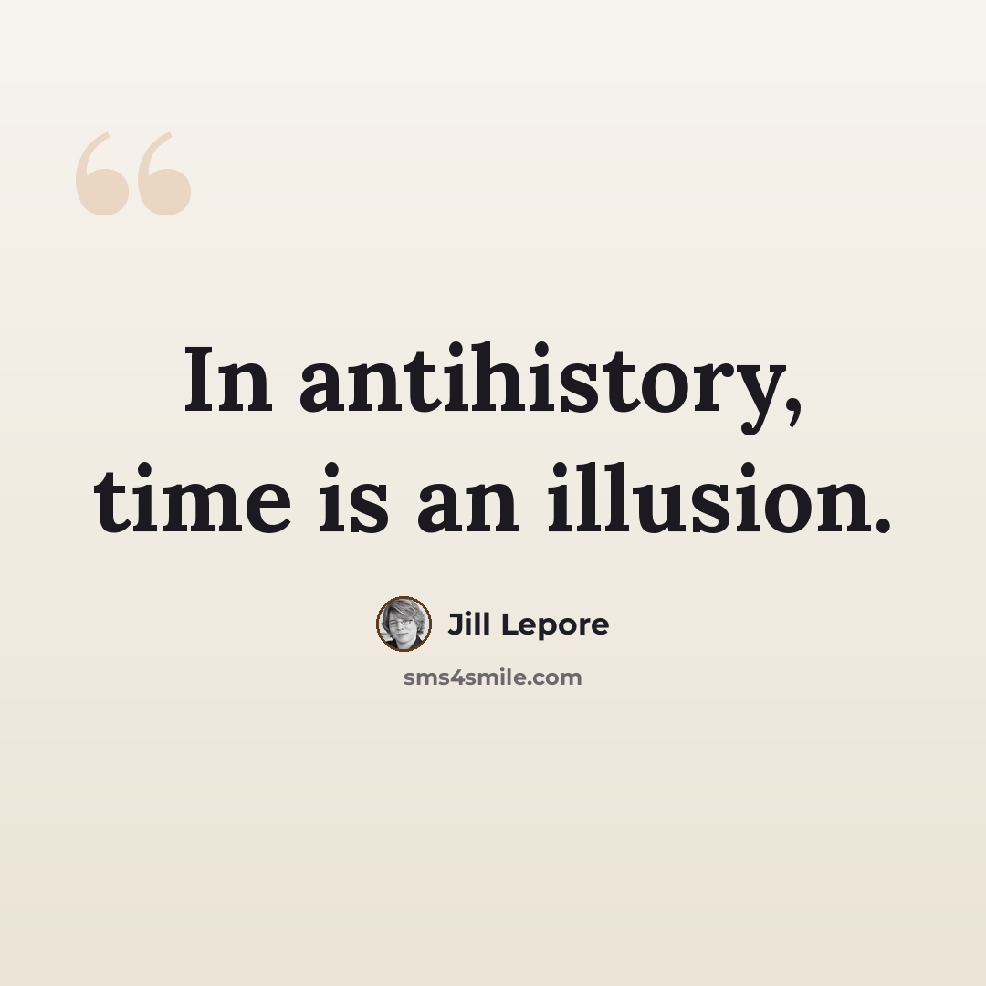 “In antihistory, time is an illusion.” quote by Jill Lepore