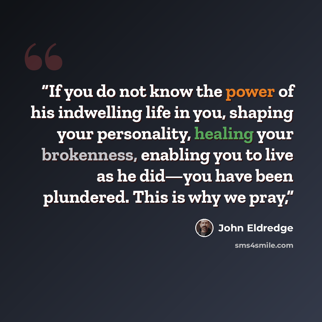 “If you do not know the power of his indwelling life in you, shaping your personality, healing your brokenness, enabling you to live as he did—you have been plundered. This is why we pray,” quote by John Eldredge