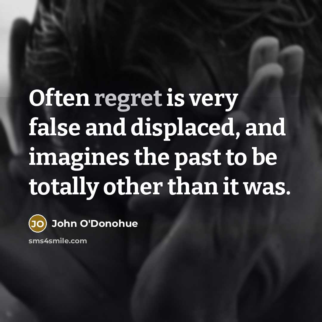“Often regret is very false and displaced, and imagines the past to be totally other than it was.” quote by John O'Donohue