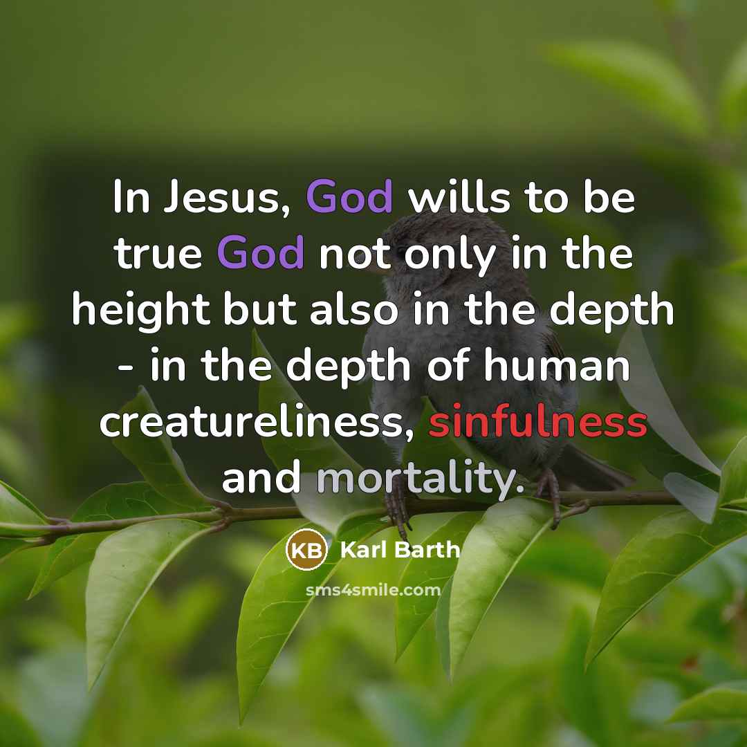 “In Jesus, God wills to be true God not only in the height but also in the depth - in the depth of human creatureliness, sinfulness and mortality.” quote by Karl Barth