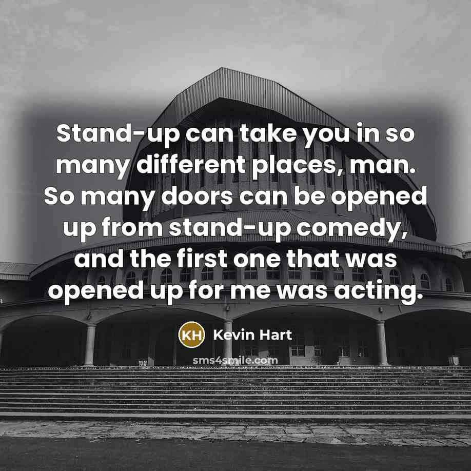 “Stand-up can take you in so many different places, man. So many doors can be opened up from stand-up comedy, and the first one that was opened up for me was acting.” quote by Kevin Hart