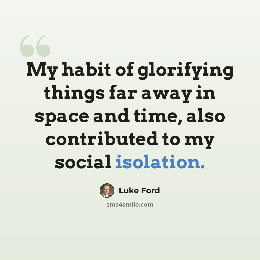 “My habit of glorifying things far away in space and time, also contributed to my social isolation.” quote by Luke Ford
