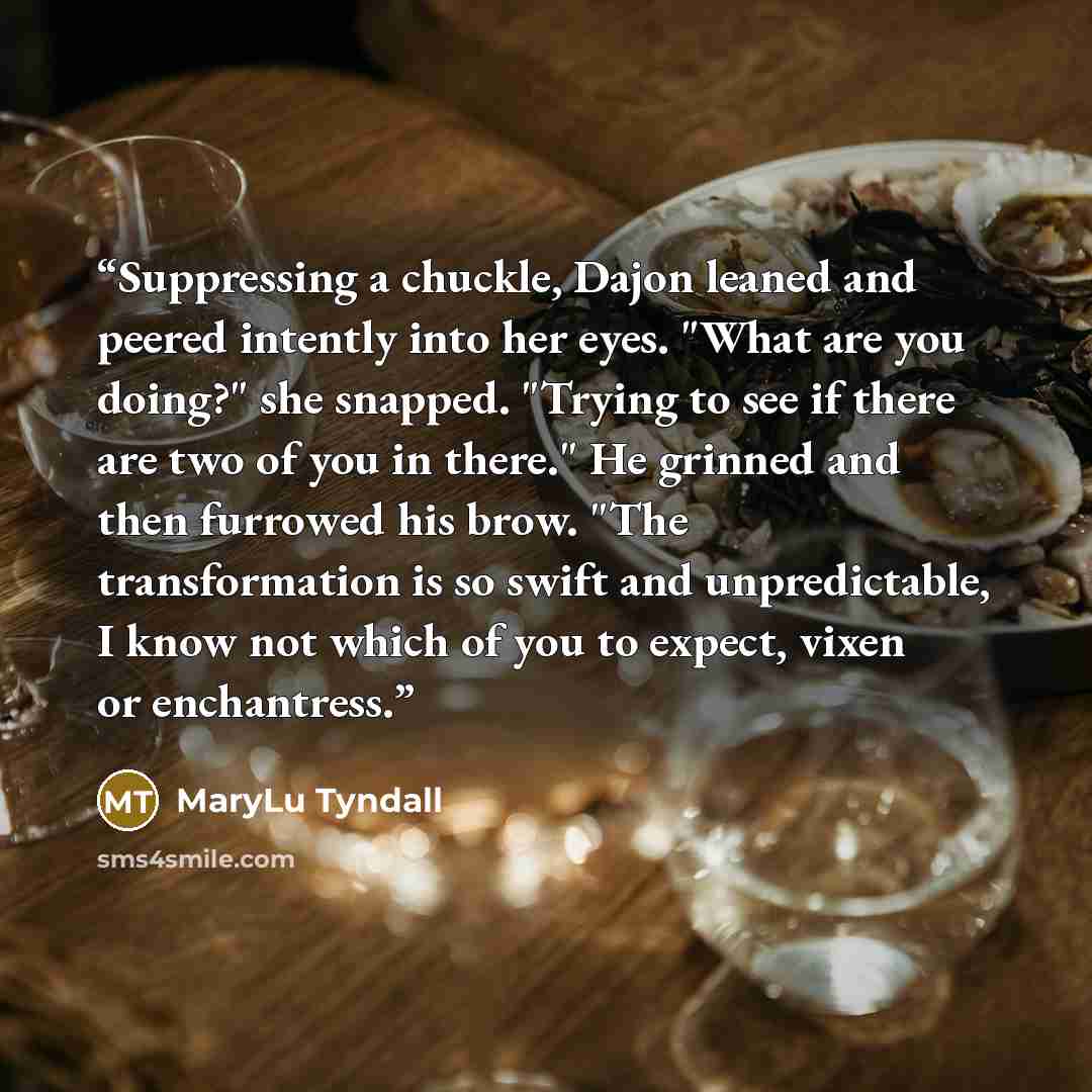 “Suppressing a chuckle, Dajon leaned and peered intently into her eyes. "What are you doing?" she snapped. "Trying to see if there are two of you in there." He grinned and then furrowed his brow. "The transformation is so swift and unpredictable, I know not which of you to expect, vixen or…” quote by MaryLu Tyndall