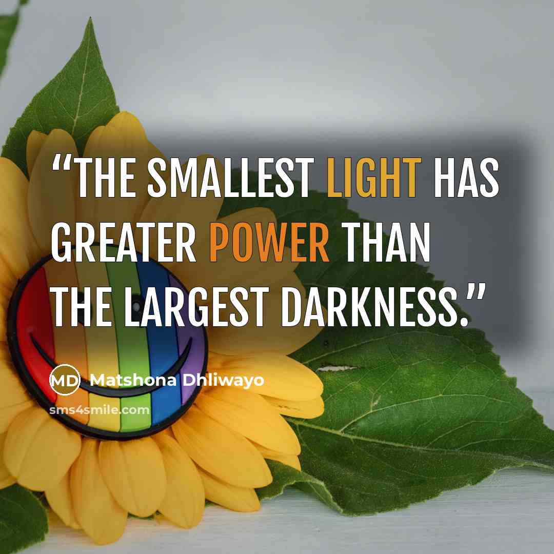 “The smallest light has greater power than the largest darkness.” quote by Matshona Dhliwayo