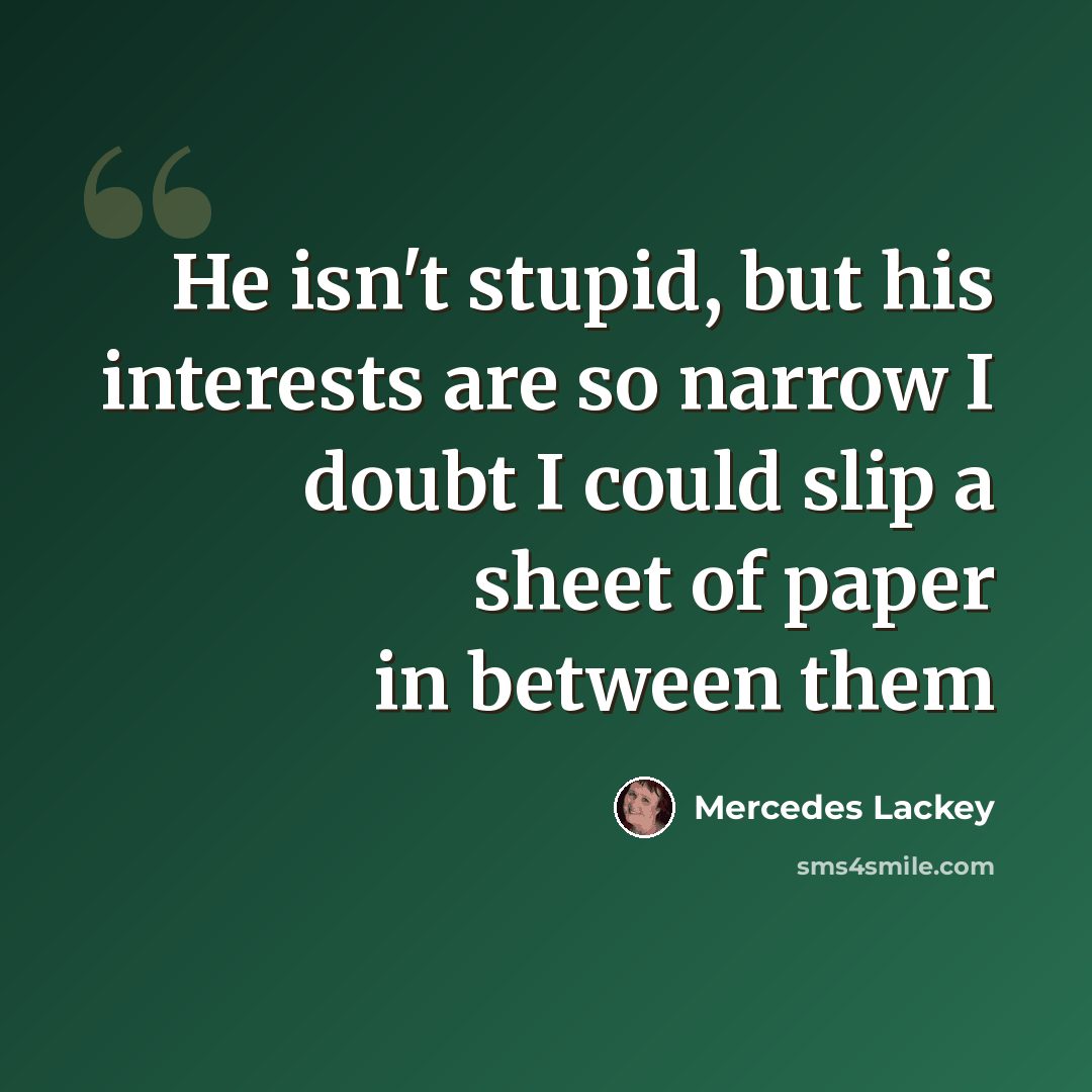 “He isn't stupid, but his interests are so narrow I doubt I could slip a sheet of paper in between them” quote by Mercedes Lackey