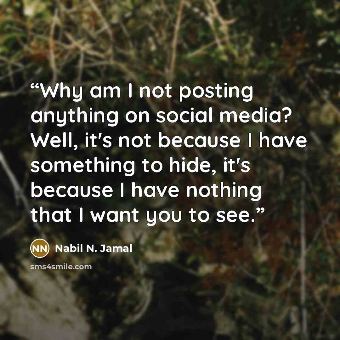 “Why am I not posting anything on social media? Well, it's not because I have something to hide, it's because I have nothing that I want you to see.” quote by Nabil N. Jamal