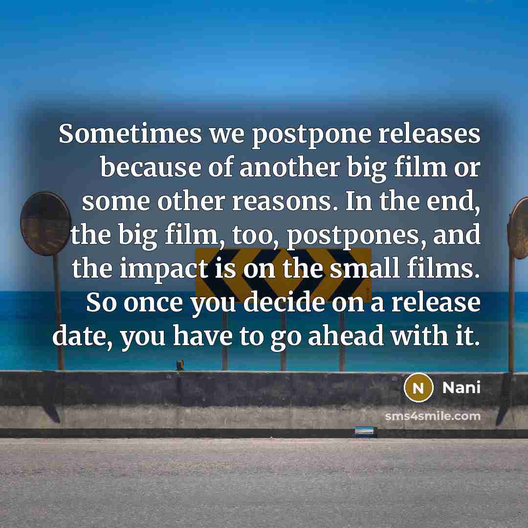 “Sometimes we postpone releases because of another big film or some other reasons. In the end, the big film, too, postpones, and the impact is on the small films. So once you decide on a release date, you have to go ahead with it.” quote by Nani