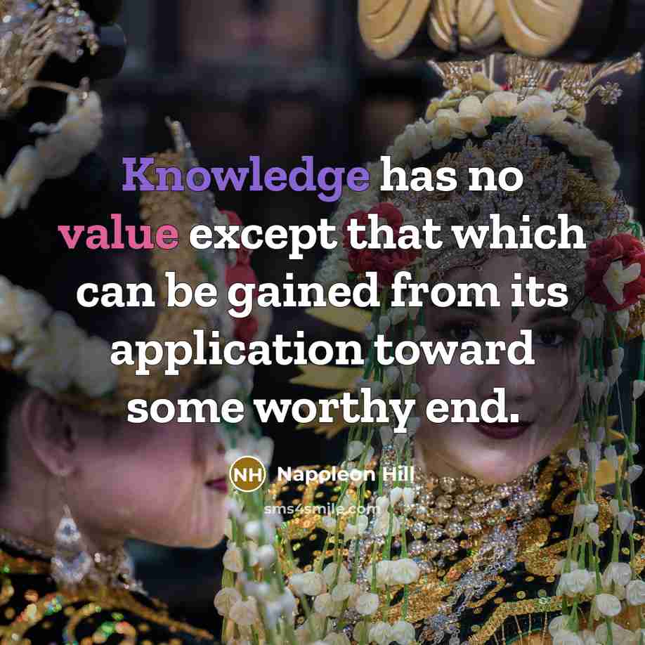 “Knowledge has no value except that which can be gained from its application toward some worthy end.” quote by Napoleon Hill