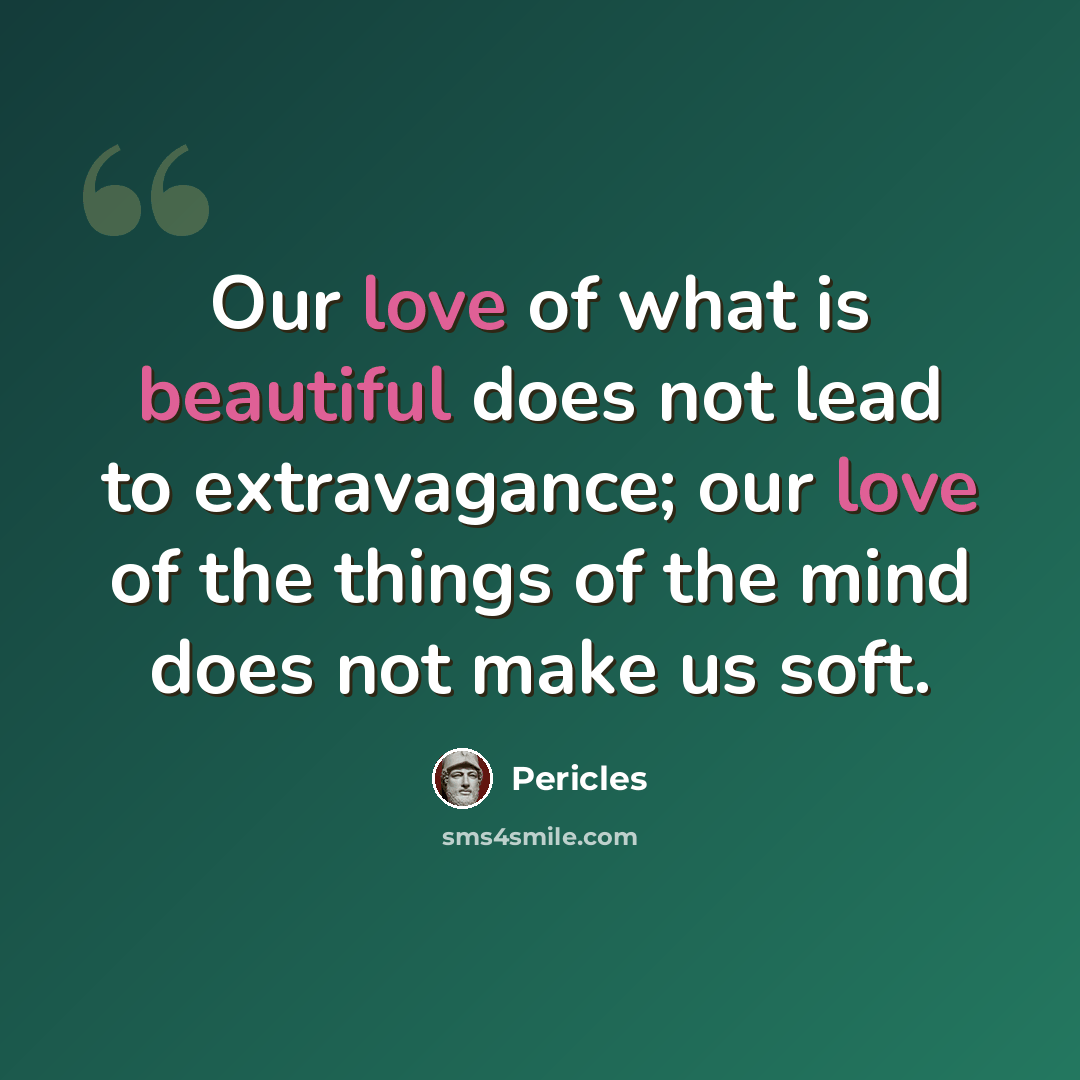 “Our love of what is beautiful does not lead to extravagance; our love of the things of the mind does not make us soft.” quote by Pericles