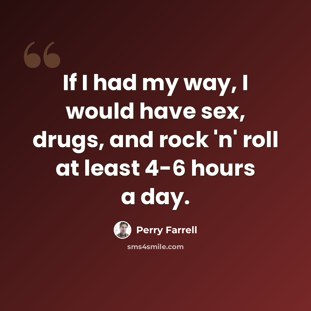 “If I had my way, I would have sex, drugs, and rock 'n' roll at least 4-6 hours a day.” quote by Perry Farrell