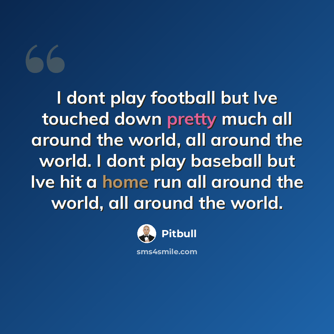 “I dont play football but Ive touched down pretty much all around the world, all around the world. I dont play baseball but Ive hit a home run all around the world, all around the world.” quote by Pitbull