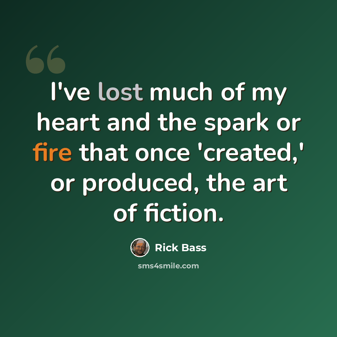 “I've lost much of my heart and the spark or fire that once 'created,' or produced, the art of fiction.” quote by Rick Bass