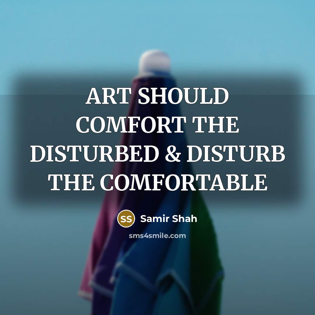 “ART SHOULD COMFORT THE DISTURBED & DISTURB THE COMFORTABLE” quote by SAMIR SHAH