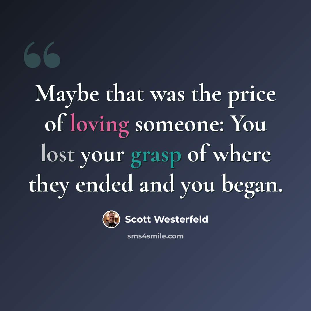 “Maybe that was the price of loving someone: You lost your grasp of where they ended and you began.” quote by Scott Westerfeld
