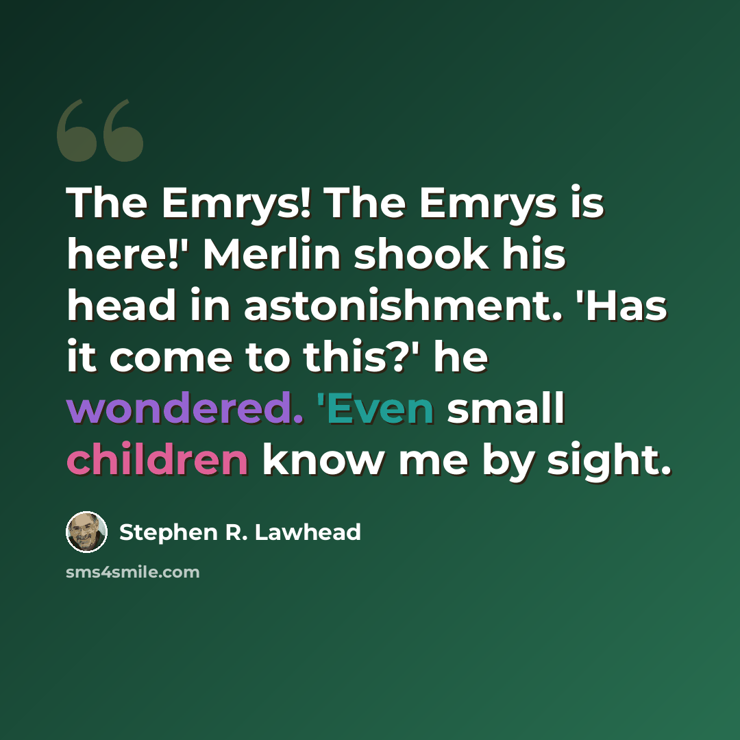 “The Emrys! The Emrys is here!' Merlin shook his head in astonishment. 'Has it come to this?' he wondered. 'Even small children know me by sight.” quote by Stephen R. Lawhead