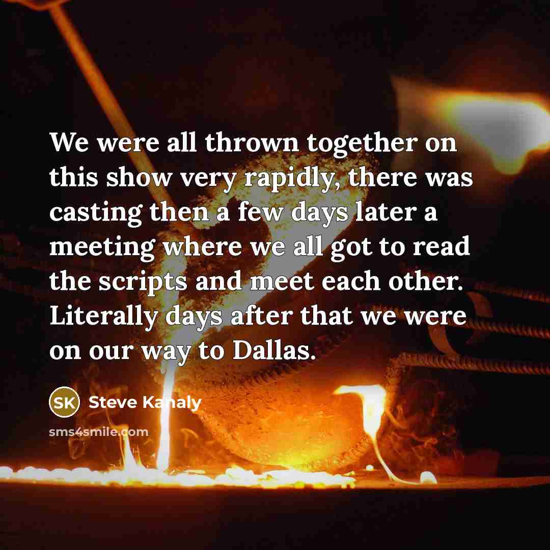 “We were all thrown together on this show very rapidly, there was casting then a few days later a meeting where we all got to read the scripts and meet each other. Literally days after that we were on our way to Dallas.” quote by Steve Kanaly