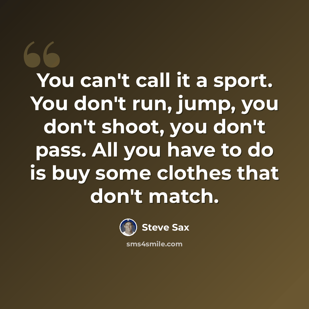 “You can't call it a sport. You don't run, jump, you don't shoot, you don't pass. All you have to do is buy some clothes that don't match.” quote by Steve Sax