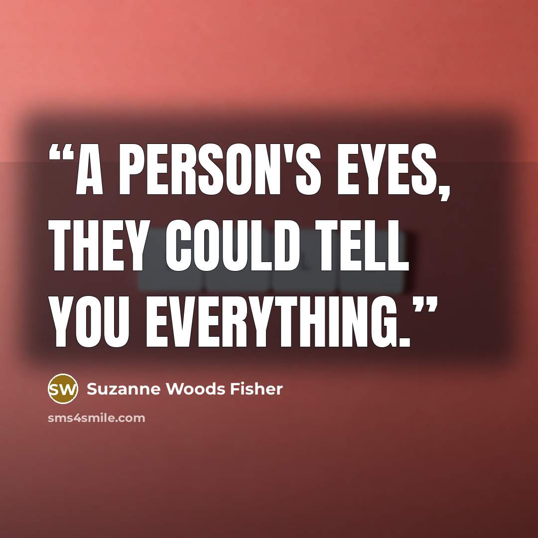 “A person's eyes, they could tell you everything.” quote by Suzanne Woods Fisher