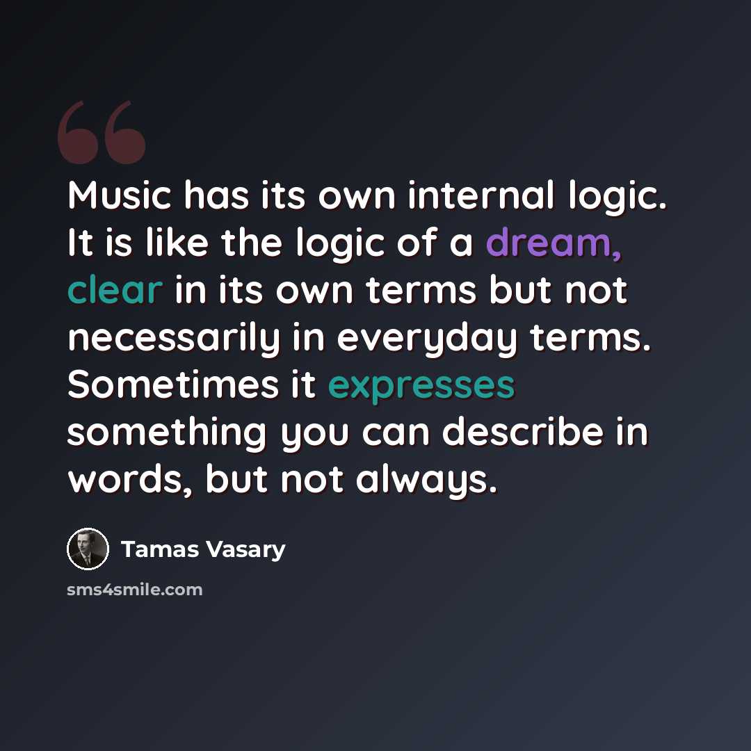 “Music has its own internal logic. It is like the logic of a dream, clear in its own terms but not necessarily in everyday terms. Sometimes it expresses something you can describe in words, but not always.” quote by Tamas Vasary