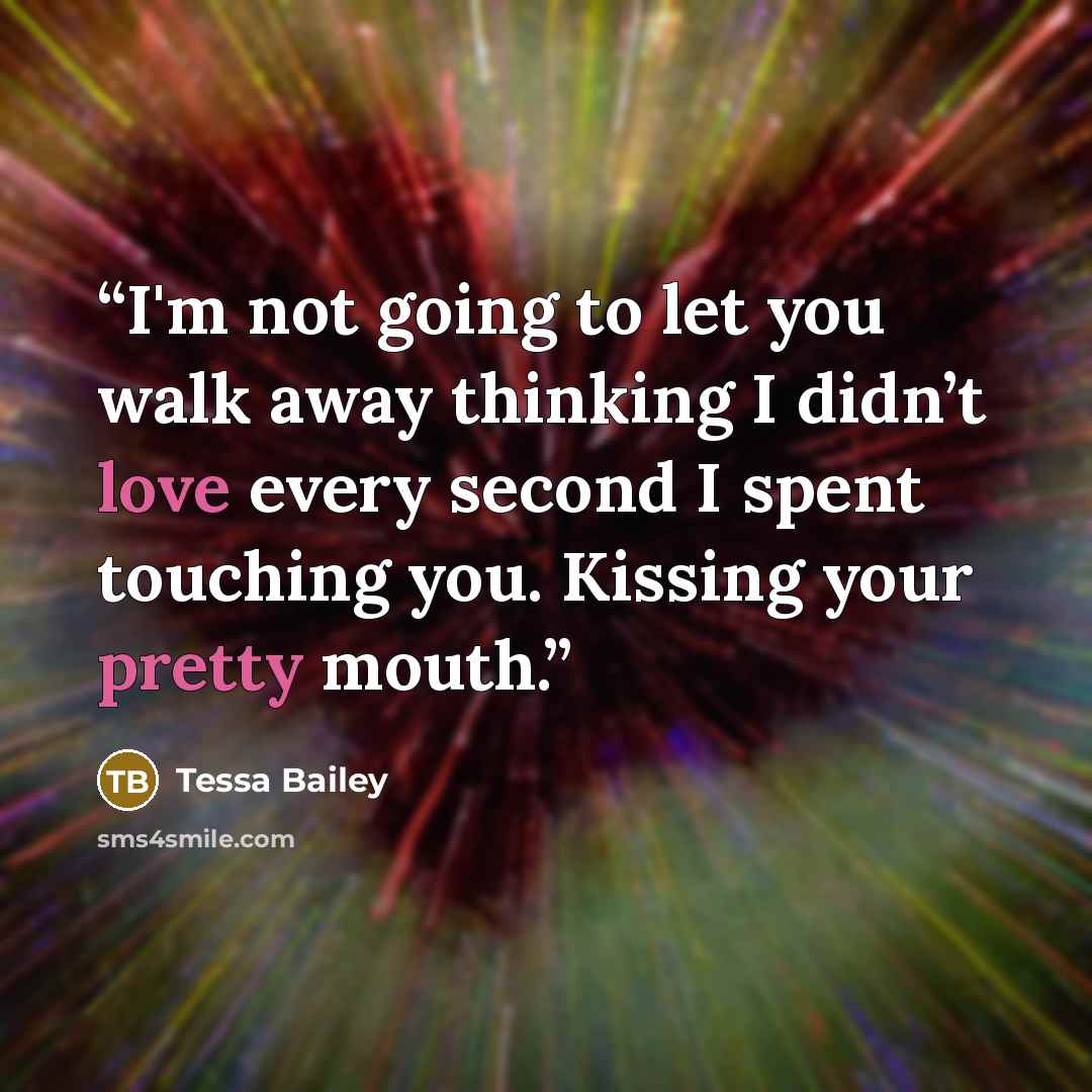 “I'm not going to let you walk away thinking I didn’t love every second I spent touching you. Kissing your pretty mouth.” quote by Tessa Bailey