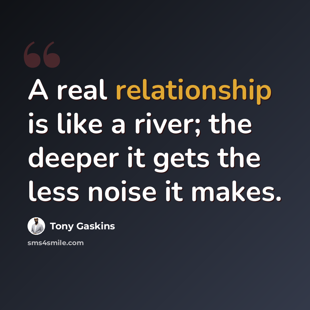“A real relationship is like a river; the deeper it gets the less noise it makes.” quote by Tony Gaskins
