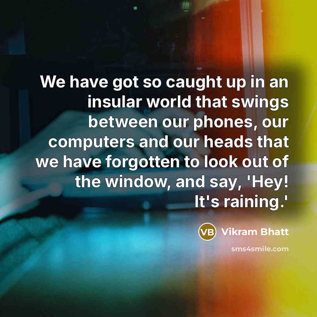 “We have got so caught up in an insular world that swings between our phones, our computers and our heads that we have forgotten to look out of the window, and say, 'Hey! It's raining.'” quote by Vikram Bhatt