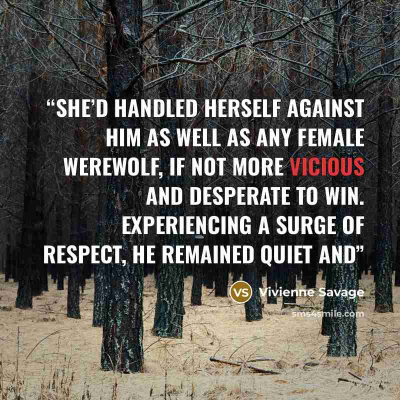 “She’d handled herself against him as well as any female werewolf, if not more vicious and desperate to win. Experiencing a surge of respect, he remained quiet and” quote by Vivienne Savage