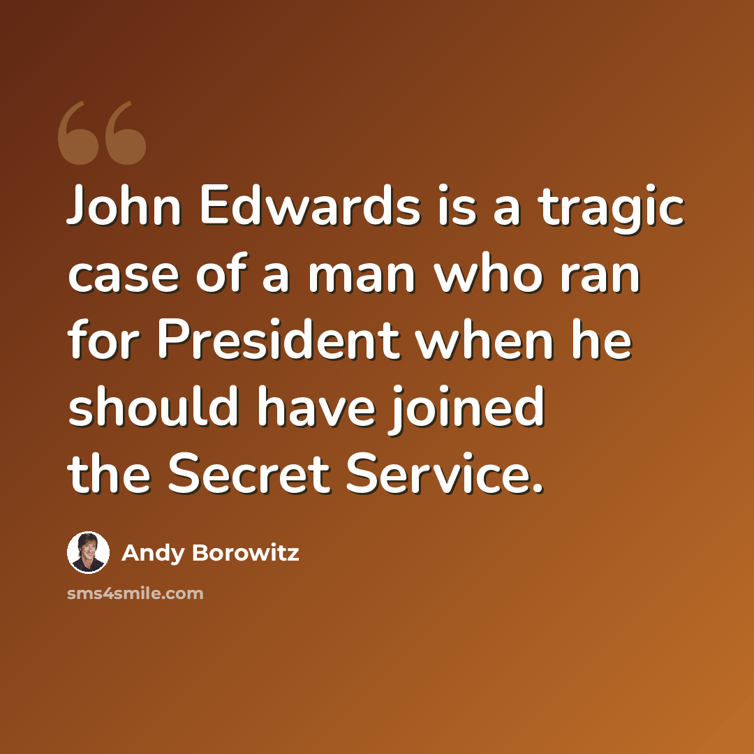 “John Edwards is a tragic case of a man who ran for President when he should have joined the Secret Service.” quote by Andy Borowitz