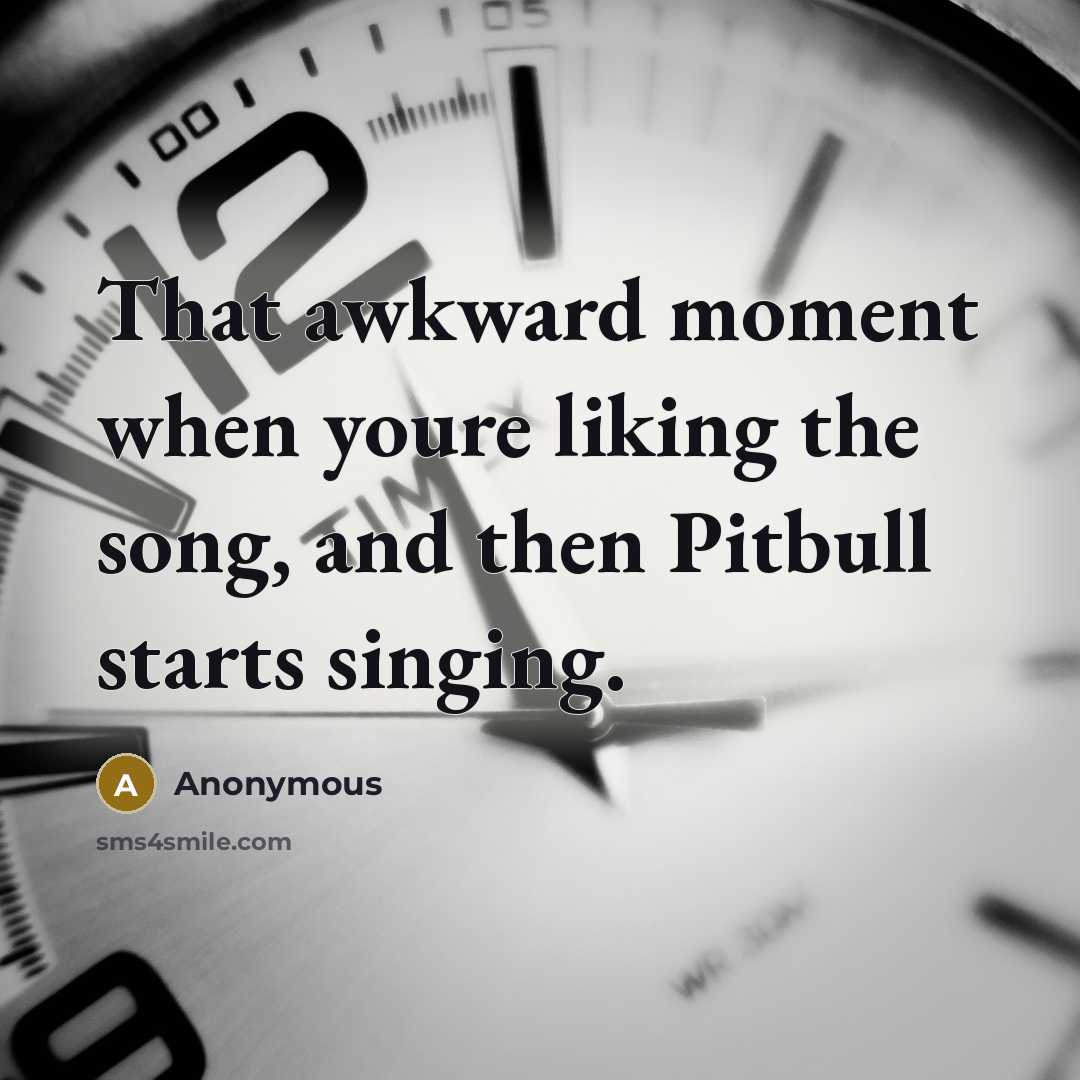 “That awkward moment when youre liking the song, and then Pitbull starts singing.” quote by Anonymous