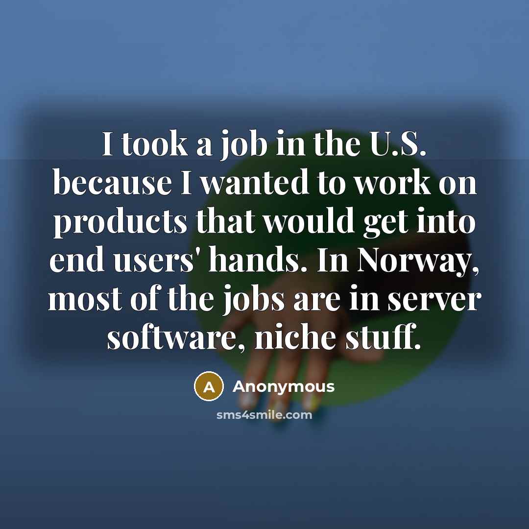 “I took a job in the U.S. because I wanted to work on products that would get into end users' hands. In Norway, most of the jobs are in server software, niche stuff.” quote by Anonymous