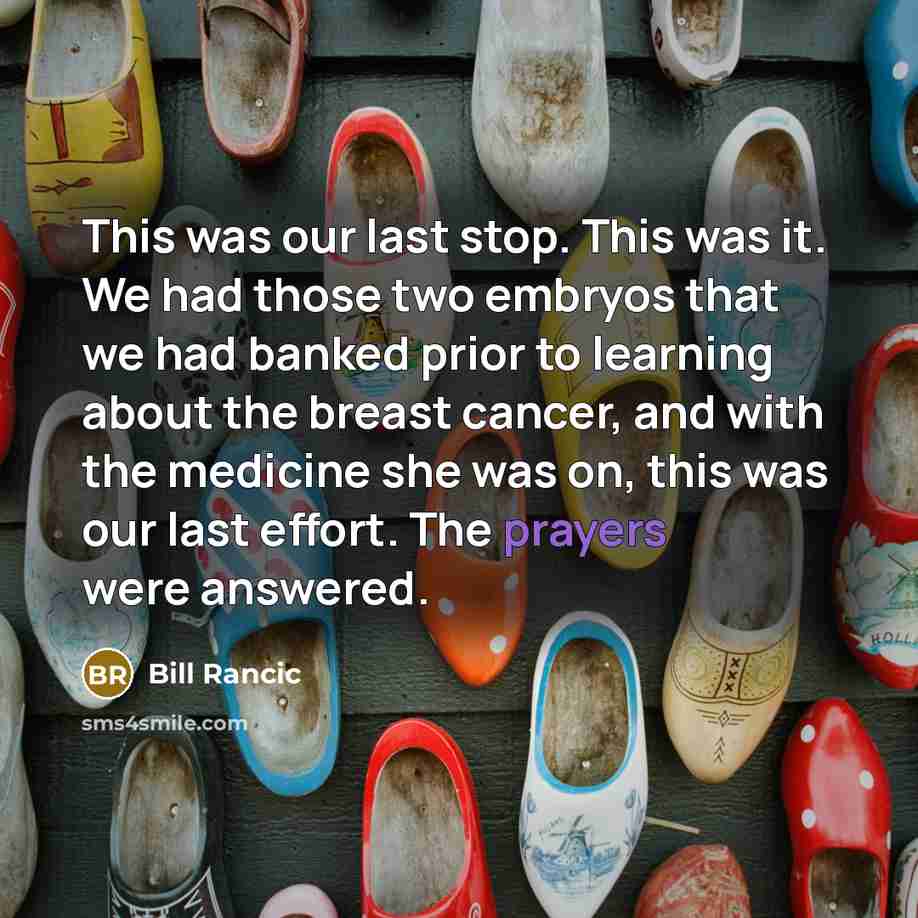 “This was our last stop. This was it. We had those two embryos that we had banked prior to learning about the breast cancer, and with the medicine she was on, this was our last effort. The prayers were answered.” quote by Bill Rancic