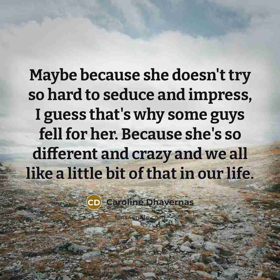 “Maybe because she doesn't try so hard to seduce and impress, I guess that's why some guys fell for her. Because she's so different and crazy and we all like a little bit of that in our life.” quote by Caroline Dhavernas