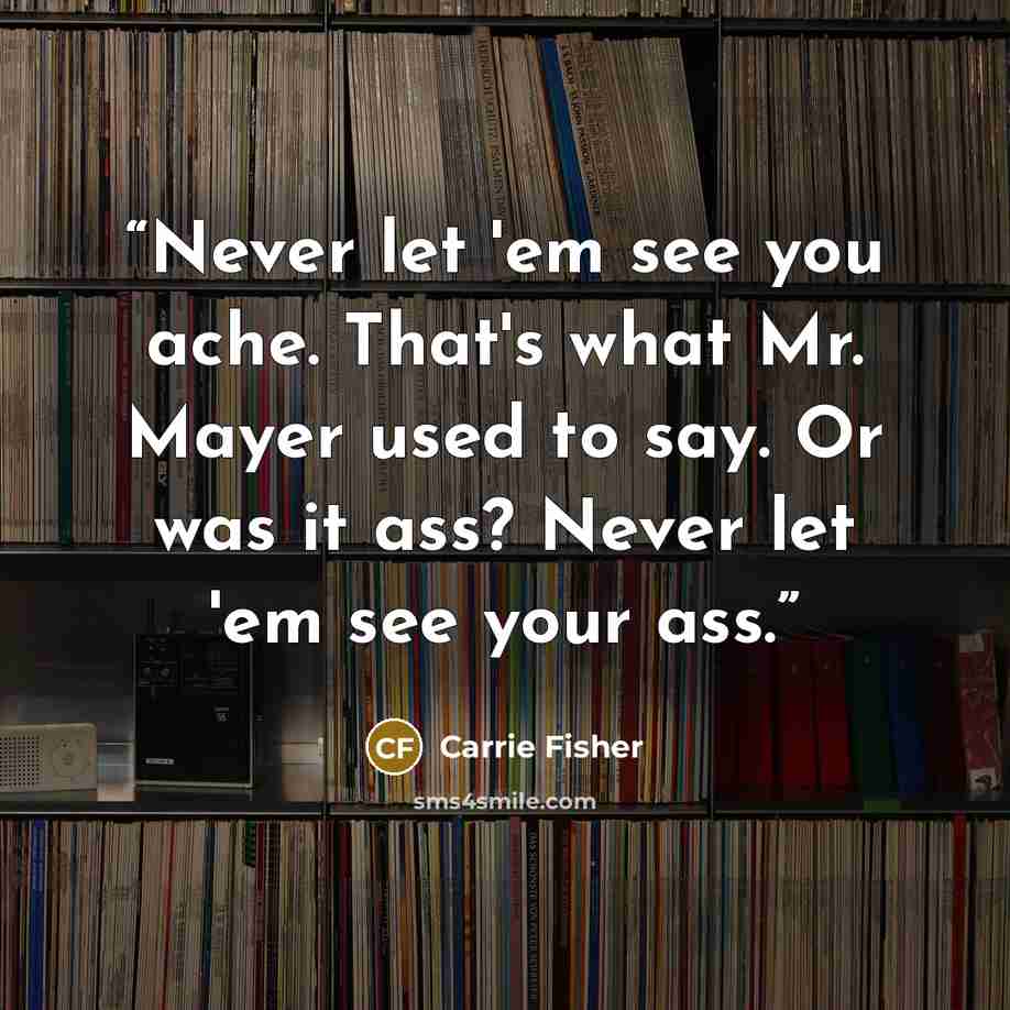 “Never let 'em see you ache. That's what Mr. Mayer used to say. Or was it ass? Never let 'em see your ass.” quote by Carrie Fisher
