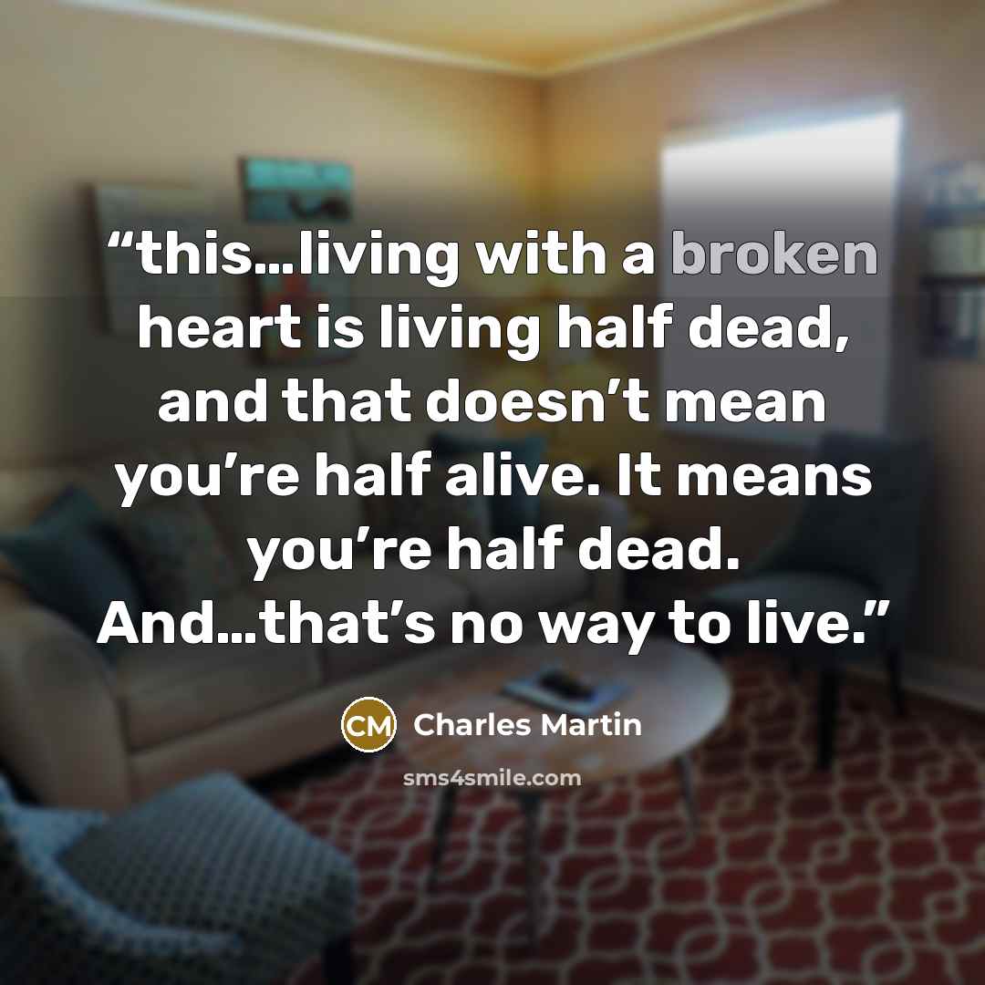 “this…living with a broken heart is living half dead, and that doesn’t mean you’re half alive. It means you’re half dead. And…that’s no way to live.” quote by Charles Martin