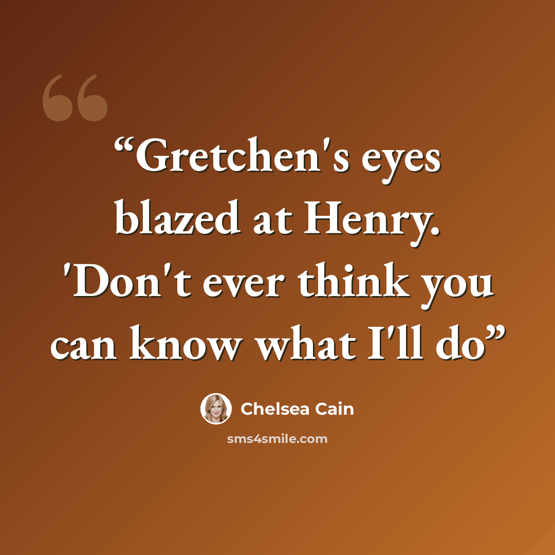 “Gretchen's eyes blazed at Henry. 'Don't ever think you can know what I'll do” quote by Chelsea Cain